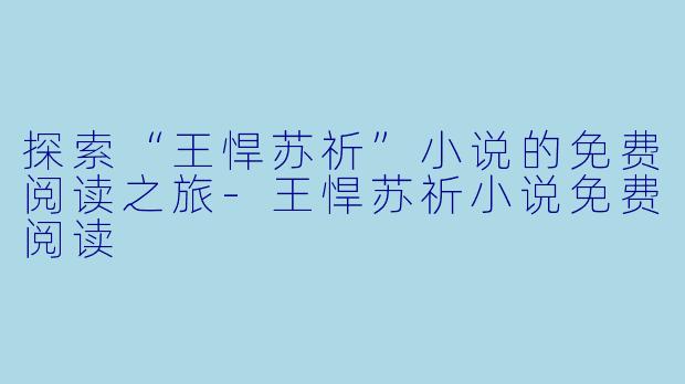 探索“王悍苏祈”小说的免费阅读之旅-王悍苏祈小说免费阅读