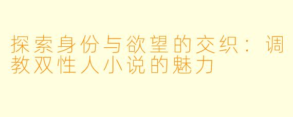 探索身份与欲望的交织：调教双性人小说的魅力