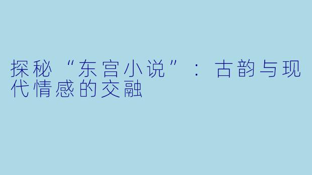 探秘“东宫小说”：古韵与现代情感的交融
