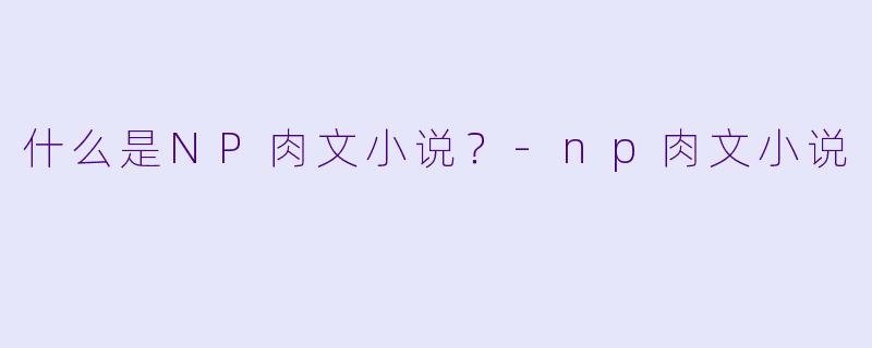 什么是NP肉文小说？-np肉文小说