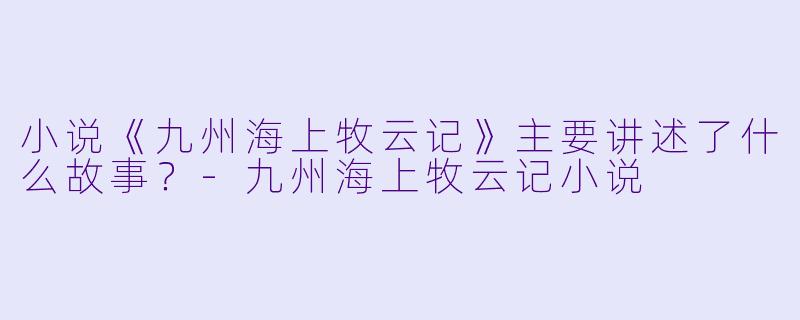 小说《九州海上牧云记》主要讲述了什么故事?