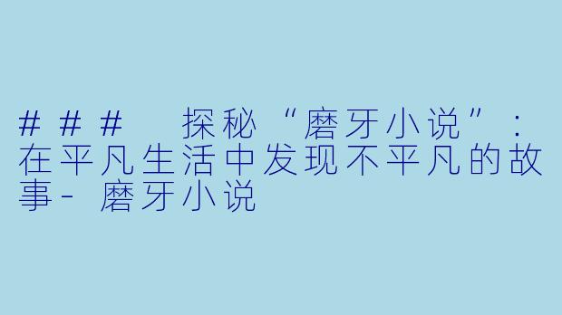### 探秘“磨牙小说”：在平凡生活中发现不平凡的故事-磨牙小说