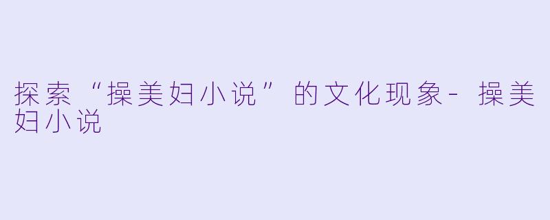 探索“操美妇小说”的文化现象-操美妇小说
