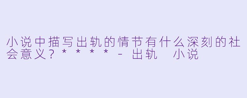小说中描写出轨的情节有什么深刻的社会意义?****