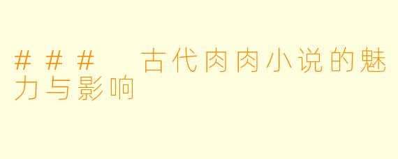 ### 古代肉肉小说的魅力与影响