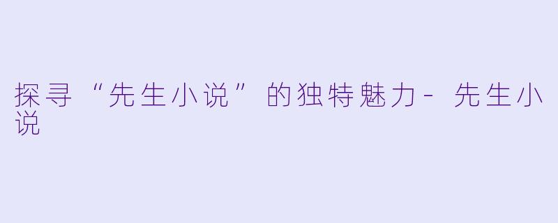 探寻“先生小说”的独特魅力-先生小说
