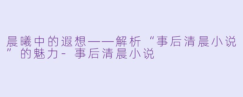 晨曦中的遐想——解析“事后清晨小说”的魅力-事后清晨小说