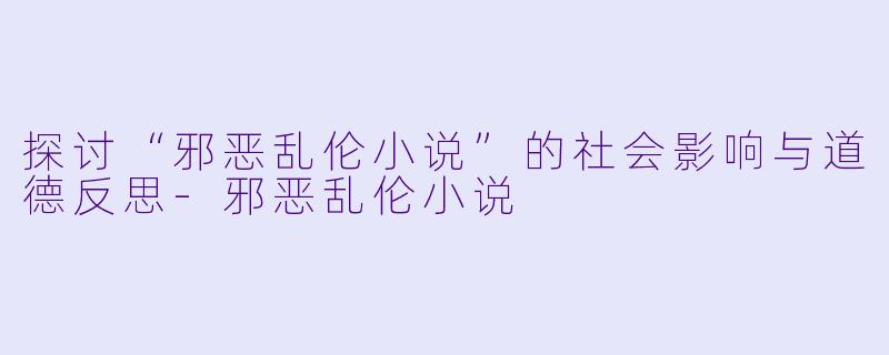 探讨“邪恶乱伦小说”的社会影响与道德反思-邪恶乱伦小说