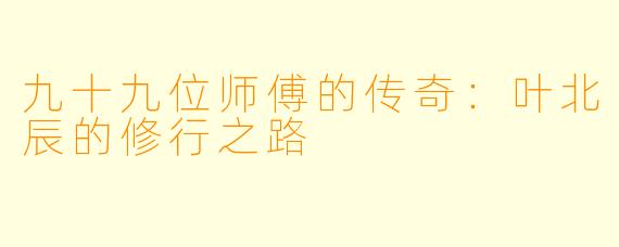 九十九位师傅的传奇：叶北辰的修行之路