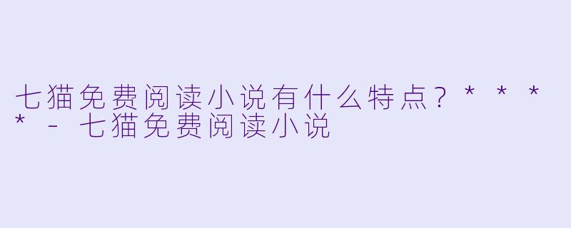 七猫免费阅读小说有什么特点?****