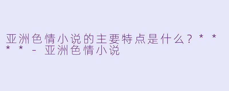 亚洲色情小说的主要特点是什么?****