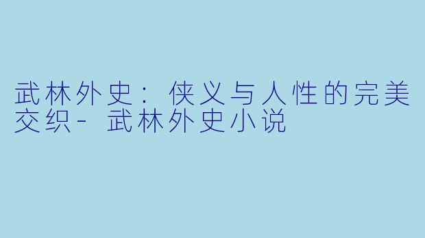 武林外史：侠义与人性的完美交织-武林外史小说