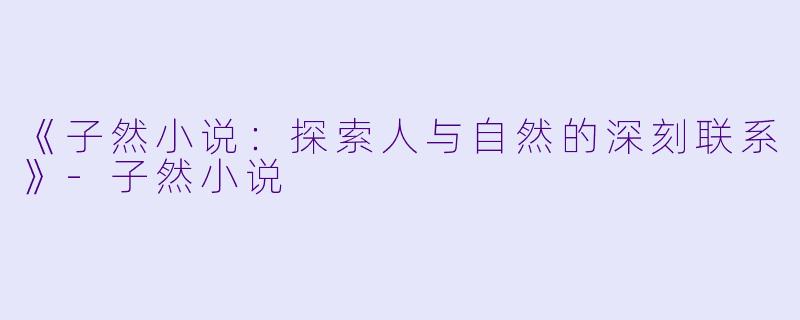 《子然小说：探索人与自然的深刻联系》-子然小说