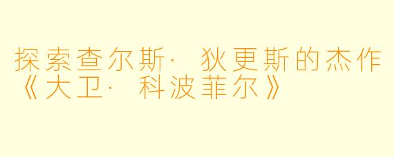 探索查尔斯·狄更斯的杰作《大卫·科波菲尔》