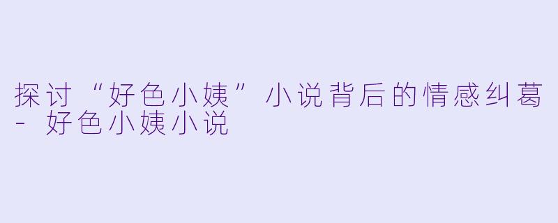 探讨“好色小姨”小说背后的情感纠葛-好色小姨小说