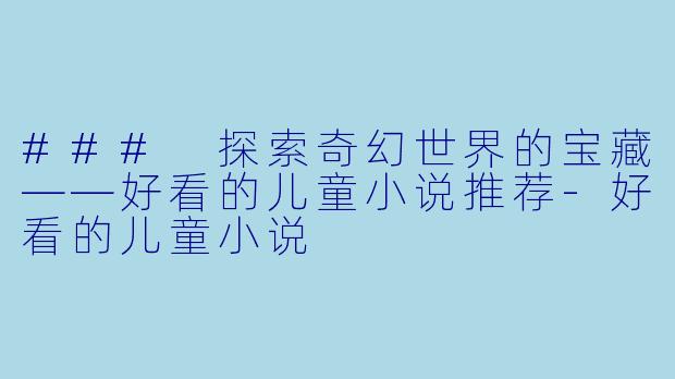 ### 探索奇幻世界的宝藏——好看的儿童小说推荐-好看的儿童小说