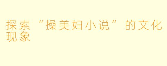 探索“操美妇小说”的文化现象