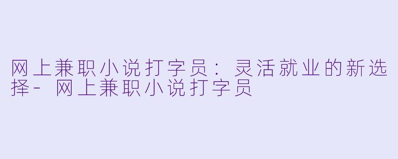 网上兼职小说打字员：灵活就业的新选择-网上兼职小说打字员