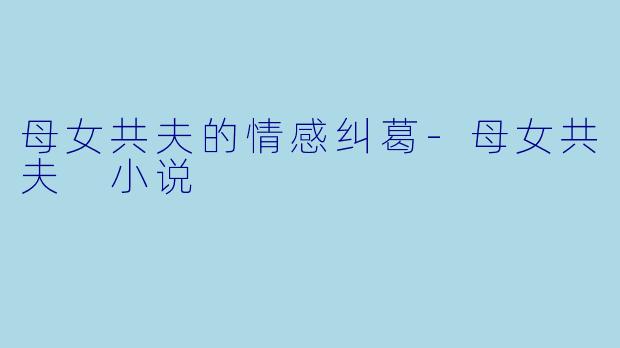 母女共夫的情感纠葛-母女共夫 小说