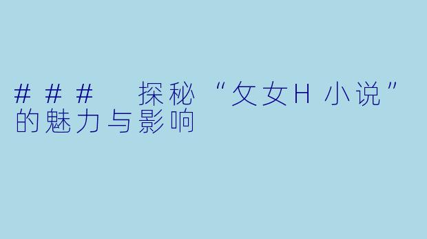 ### 探秘“攵女H小说”的魅力与影响