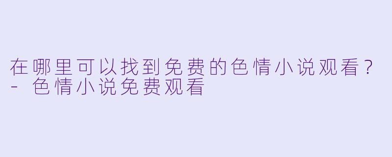 在哪里可以找到免费的色情小说观看?