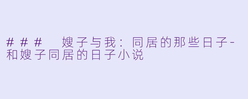 ### 嫂子与我：同居的那些日子-和嫂子同居的日子小说