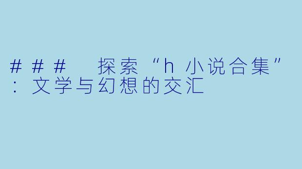 ### 探索“h小说合集”:文学与幻想的交汇