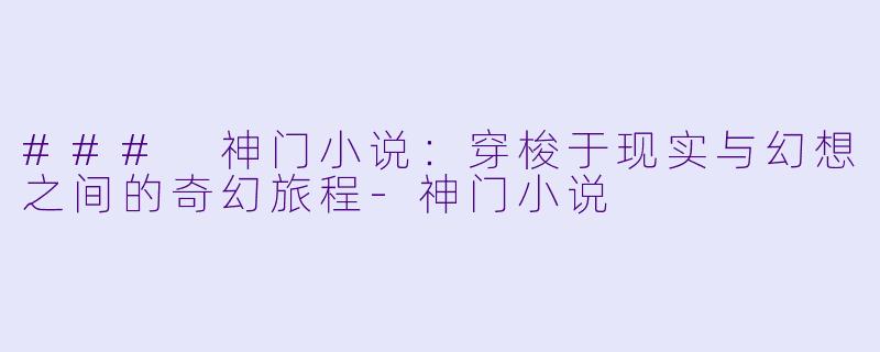 ### 神门小说：穿梭于现实与幻想之间的奇幻旅程-神门小说
