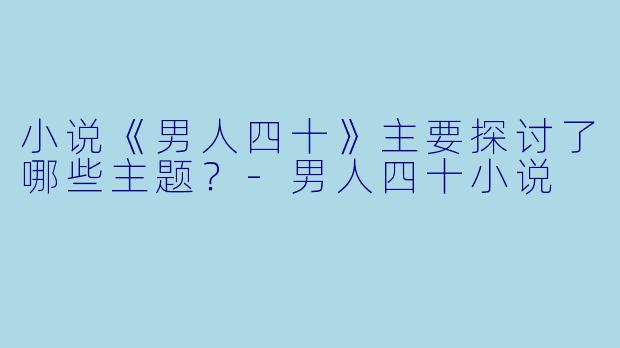 小说《男人四十》主要探讨了哪些主题？-男人四十小说