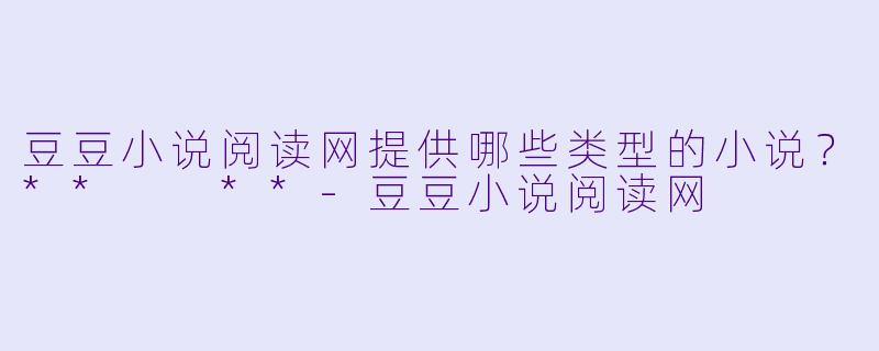 豆豆小说阅读网提供哪些类型的小说？**  **
