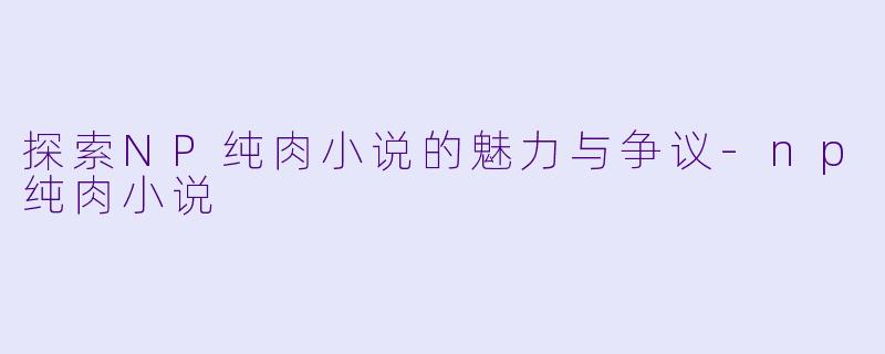 探索NP纯肉小说的魅力与争议-np纯肉小说