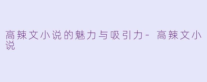 高辣文小说的魅力与吸引力-高辣文小说