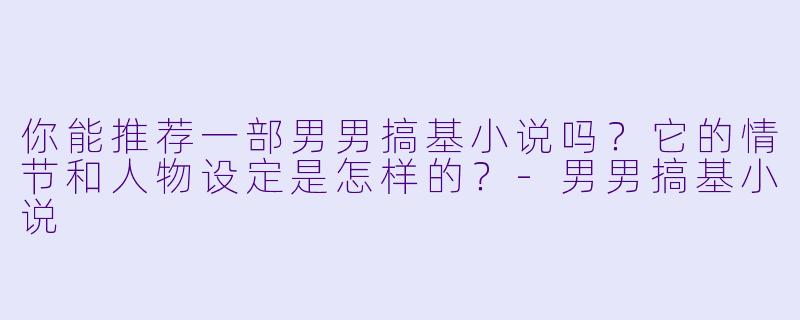 你能推荐一部男男搞基小说吗?它的情节和人物设定是怎样的?