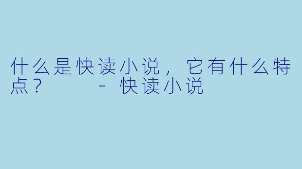 什么是快读小说,它有什么特点?