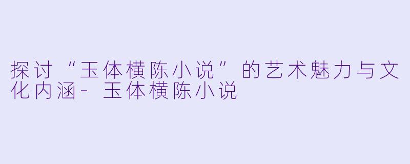 探讨“玉体横陈小说”的艺术魅力与文化内涵-玉体横陈小说