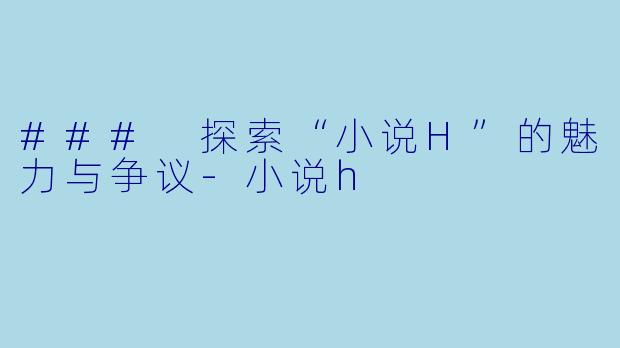 ### 探索“小说H”的魅力与争议-小说h