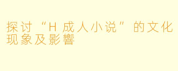 探讨“H成人小说”的文化现象及影響