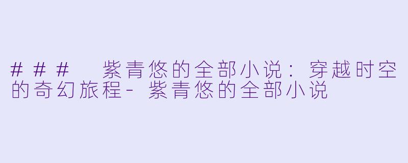### 紫青悠的全部小说：穿越时空的奇幻旅程-紫青悠的全部小说
