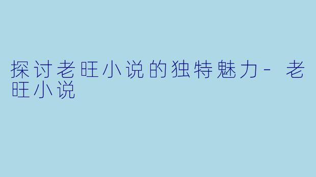 探讨老旺小说的独特魅力-老旺小说