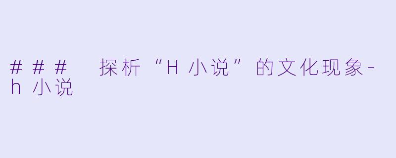 ### 探析“H小说”的文化现象-h小说