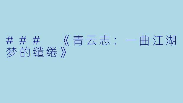 ### 《青云志：一曲江湖梦的缱绻》