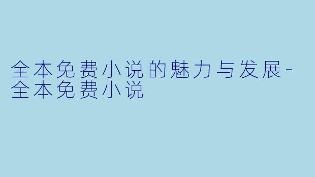 全本免费小说的魅力与发展-全本免费小说