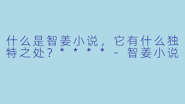 什么是智姜小说,它有什么独特之处?****