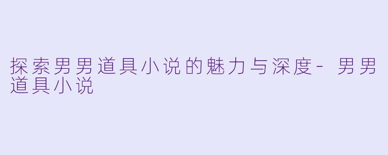 探索男男道具小说的魅力与深度-男男道具小说