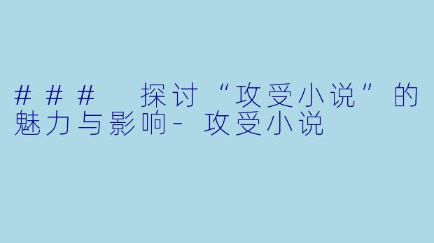 ### 探讨“攻受小说”的魅力与影响