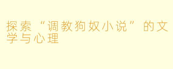 探索“调教狗奴小说”的文学与心理