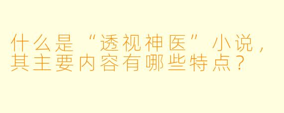 什么是“透视神医”小说,其主要内容有哪些特点?