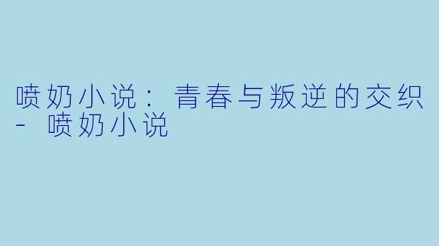 喷奶小说：青春与叛逆的交织-喷奶小说