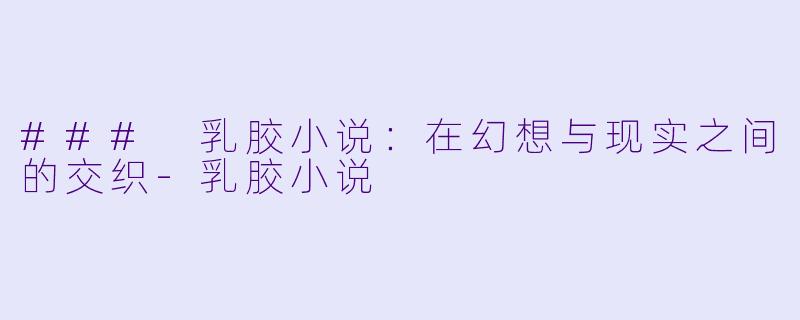 ### 乳胶小说:在幻想与现实之间的交织