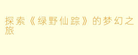 探索《绿野仙踪》的梦幻之旅